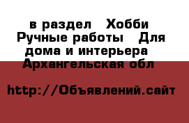  в раздел : Хобби. Ручные работы » Для дома и интерьера . Архангельская обл.